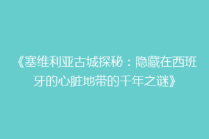 《塞维利亚古城探秘：隐藏在西班牙的心脏地带的千年之谜》