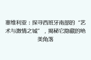 塞维利亚：探寻西班牙南部的“艺术与激情之城”，揭秘它隐藏的绝美角落