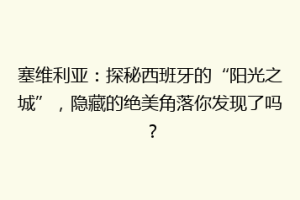 塞维利亚：探秘西班牙的“阳光之城”，隐藏的绝美角落你发现了吗？