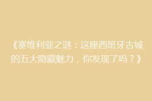 《塞维利亚之谜：这座西班牙古城的五大隐藏魅力，你发现了吗？》