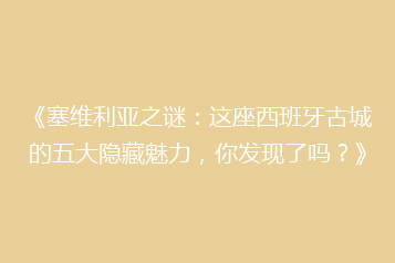 《塞维利亚之谜:这座西班牙古城的五大隐藏魅力,你发现了吗?》