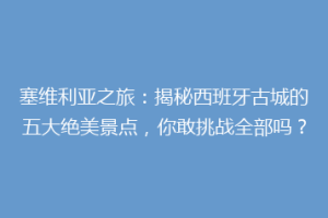 塞维利亚之旅：揭秘西班牙古城的五大绝美景点，你敢挑战全部吗？