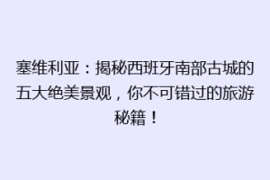 塞维利亚：揭秘西班牙南部古城的五大绝美景观，你不可错过的旅游秘籍！