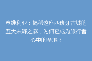 塞维利亚：揭秘这座西班牙古城的五大未解之谜，为何它成为旅行者心中的圣地？