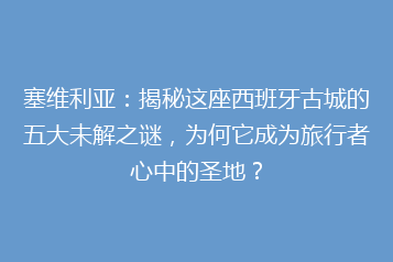 塞维利亚:揭秘这座西班牙古城的五大未解之谜,为何它成为旅行者心中的圣地?