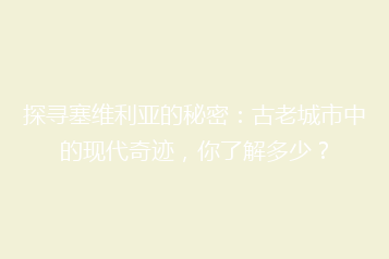 探寻塞维利亚的秘密:古老城市中的现代奇迹,你了解多少?