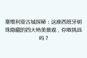 塞维利亚古城探秘：这座西班牙明珠隐藏的四大绝美景观，你敢挑战吗？