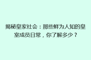揭秘皇家社会：那些鲜为人知的皇室成员日常，你了解多少？