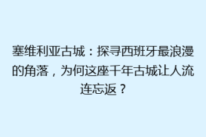 塞维利亚古城：探寻西班牙最浪漫的角落，为何这座千年古城让人流连忘返？