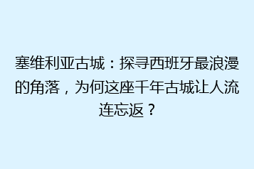 塞维利亚古城:探寻西班牙最浪漫的角落,为何这座千年古城让人流连忘返?