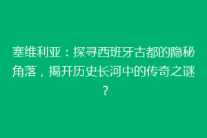 塞维利亚：探寻西班牙古都的隐秘角落，揭开历史长河中的传奇之谜？