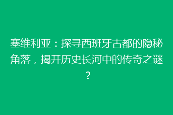 塞维利亚:探寻西班牙古都的隐秘角落,揭开历史长河中的传奇之谜?