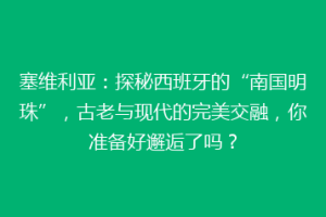 塞维利亚：探秘西班牙的“南国明珠”，古老与现代的完美交融，你准备好邂逅了吗？
