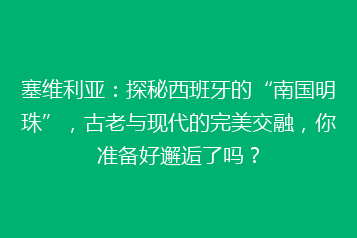 塞维利亚:探秘西班牙的“南国明珠”,古老与现代的完美交融,你准备好邂逅了吗?