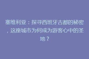 塞维利亚：探寻西班牙古都的秘密，这座城市为何成为游客心中的圣地？