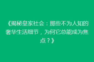 《揭秘皇家社会：那些不为人知的奢华生活细节，为何它总能成为焦点？》