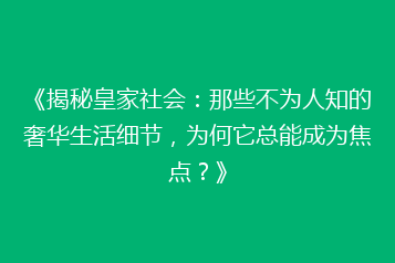 《揭秘皇家社会:那些不为人知的奢华生活细节,为何它总能成为焦点?》