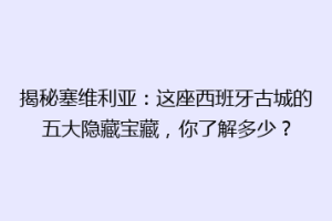 揭秘塞维利亚：这座西班牙古城的五大隐藏宝藏，你了解多少？