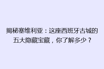 揭秘塞维利亚:这座西班牙古城的五大隐藏宝藏,你了解多少?