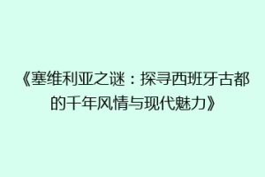 《塞维利亚之谜：探寻西班牙古都的千年风情与现代魅力》