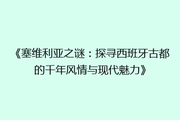 《塞维利亚之谜:探寻西班牙古都的千年风情与现代魅力》