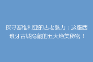 探寻塞维利亚的古老魅力：这座西班牙古城隐藏的五大绝美秘密！