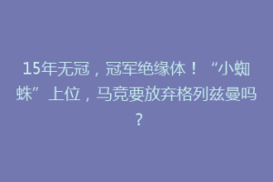 15年无冠，冠军绝缘体！“小蜘蛛”上位，马竞要放弃格列兹曼吗？