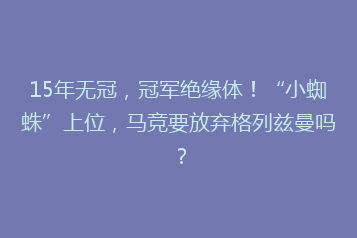 15年无冠,冠军绝缘体!“小蜘蛛”上位,马竞要放弃格列兹曼吗?
