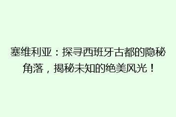 塞维利亚:探寻西班牙古都的隐秘角落,揭秘未知的绝美风光!