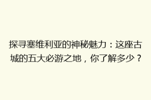 探寻塞维利亚的神秘魅力：这座古城的五大必游之地，你了解多少？