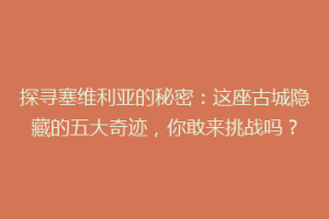 探寻塞维利亚的秘密：这座古城隐藏的五大奇迹，你敢来挑战吗？