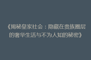 《揭秘皇家社会:隐藏在贵族圈层的奢华生活与不为人知的秘密》
