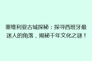 塞维利亚古城探秘：探寻西班牙最迷人的角落，揭秘千年文化之谜！
