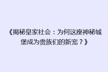 《揭秘皇家社会:为何这座神秘城堡成为贵族们的新宠?》