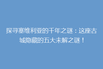 探寻塞维利亚的千年之谜:这座古城隐藏的五大未解之谜!