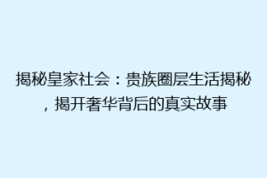 揭秘皇家社会：贵族圈层生活揭秘，揭开奢华背后的真实故事