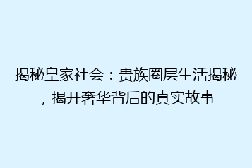 揭秘皇家社会:贵族圈层生活揭秘,揭开奢华背后的真实故事