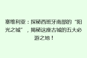 塞维利亚：探秘西班牙南部的“阳光之城”，揭秘这座古城的五大必游之地！