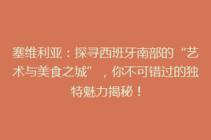 塞维利亚：探寻西班牙南部的“艺术与美食之城”，你不可错过的独特魅力揭秘！