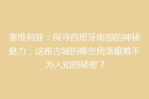 塞维利亚：探寻西班牙南部的神秘魅力，这座古城的哪些角落藏着不为人知的秘密？