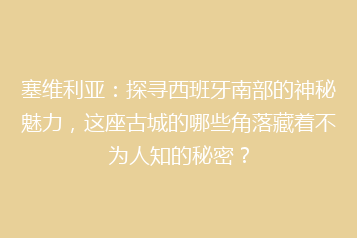 塞维利亚:探寻西班牙南部的神秘魅力,这座古城的哪些角落藏着不为人知的秘密?