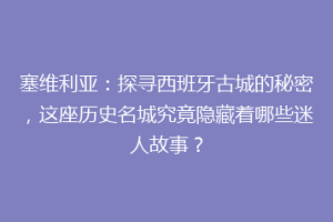 塞维利亚：探寻西班牙古城的秘密，这座历史名城究竟隐藏着哪些迷人故事？