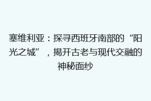 塞维利亚：探寻西班牙南部的“阳光之城”，揭开古老与现代交融的神秘面纱