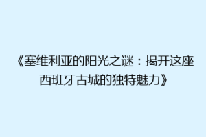《塞维利亚的阳光之谜：揭开这座西班牙古城的独特魅力》