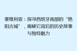 塞维利亚：探寻西班牙南部的“艳阳古城”，揭秘它背后的历史故事与独特魅力