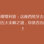 揭秘塞维利亚：这座西班牙古城背后的五大未解之谜，你是否也好奇？