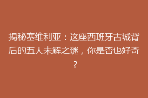 揭秘塞维利亚：这座西班牙古城背后的五大未解之谜，你是否也好奇？