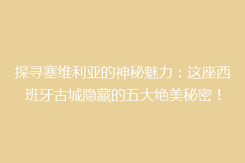 探寻塞维利亚的神秘魅力:这座西班牙古城隐藏的五大绝美秘密!