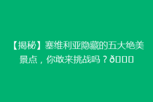 【揭秘】塞维利亚隐藏的五大绝美景点，你敢来挑战吗？🌟