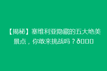 【揭秘】塞维利亚隐藏的五大绝美景点,你敢来挑战吗?🌟